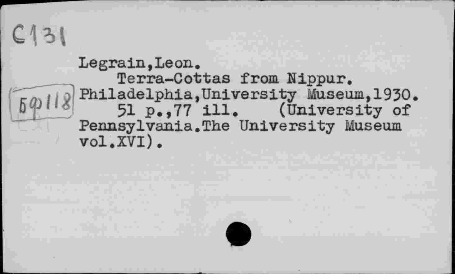 ﻿Legrain,Leon.
Terra-Cottas from Nippur.
і і £>' Philadelphia,University Museum, 1930.
Ijffi 51 p.,77 ill. (University of Pennsylvania.The University Museum vol.XVI).